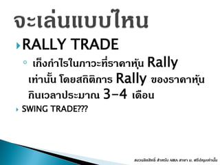 RALLY TRADE
◦ เก็งกำไรในภำวะที่รำคำหุ้น Rally
เท่ำนั้น โดยสถิติกำร Rally ของรำคำหุ้น
กินเวลำประมำณ 3-4 เดือน
 SWING TRADE???
สงวนลิขสิทธิ์ สำหรับ AIRA สำขำ ม. ศรีปทุมเท่ำนั้น
 
