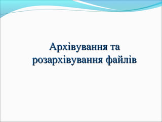 Архівування таАрхівування та
розархівування файліврозархівування файлів
 