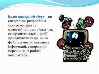 Комп’ютерний вірус – це
спеціально розроблена
програма, здатна
самостійно поширюватися,
створювати власні копії,
приєднувати їх до інших
файлів з метою псування
інформації, створюючи
перешкоди в роботі
комп’ютера.
 