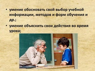 • умение обосновать свой выбор учебной
информации, методов и форм обучения и
др.;
• умение объяснить свои действия во время
урока;
 