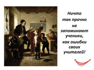 Ничто
так прочно
не
запоминают
ученики,
как ошибки
своих
учителей!
 