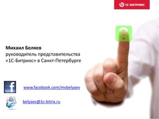 Михаил Беляев
руководитель представительства
«1С-Битрикс» в Санкт-Петербурге
www.facebook.com/mvbelyaev
belyaev@1c-bitrix.ru
 