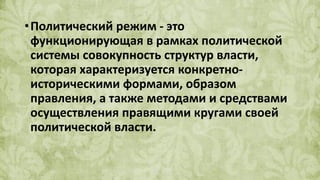 •Политический режим - это
функционирующая в рамках политической
системы совокупность структур власти,
которая характеризуется конкретно-
историческими формами, образом
правления, а также методами и средствами
осуществления правящими кругами своей
политической власти.
 