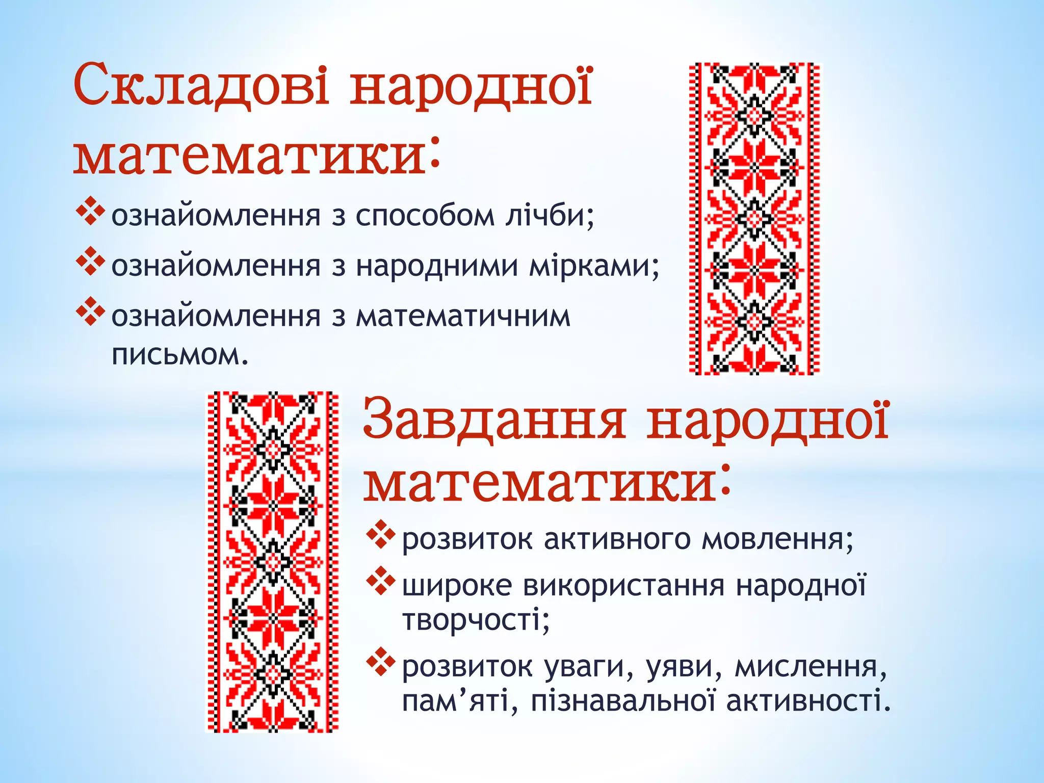 Складові народної
математики:
ознайомлення з способом лічби;
ознайомлення з народними мірками;
ознайомлення з математичним
письмом.
Завдання народної
математики:
розвиток активного мовлення;
широке використання народної
творчості;
розвиток уваги, уяви, мислення,
пам’яті, пізнавальної активності.
 
