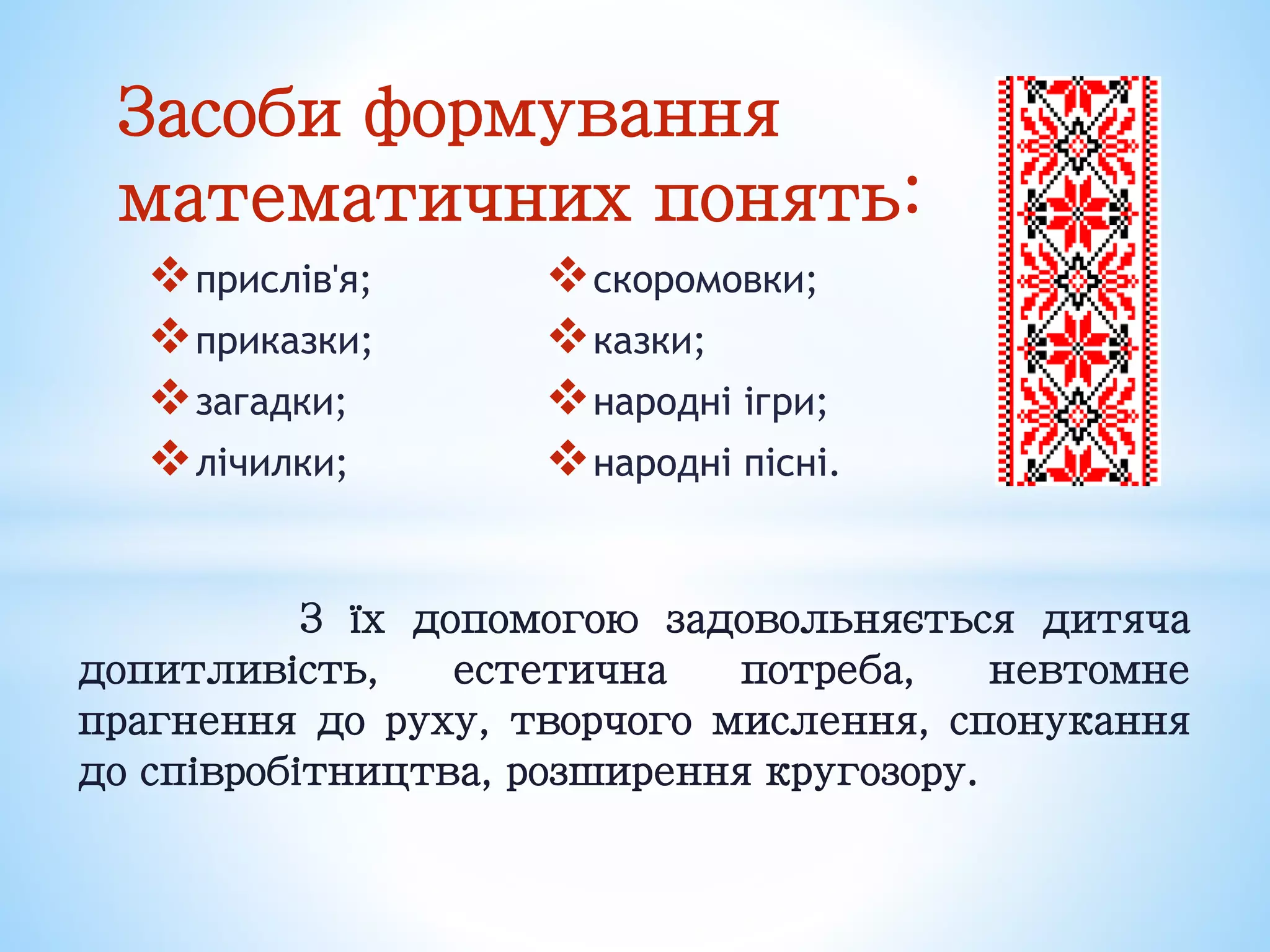 Засоби формування
математичних понять:
прислів'я;
приказки;
загадки;
лічилки;
скоромовки;
казки;
народні ігри;
народні пісні.
З їх допомогою задовольняється дитяча
допитливість, естетична потреба, невтомне
прагнення до руху, творчого мислення, спонукання
до співробітництва, розширення кругозору.
 