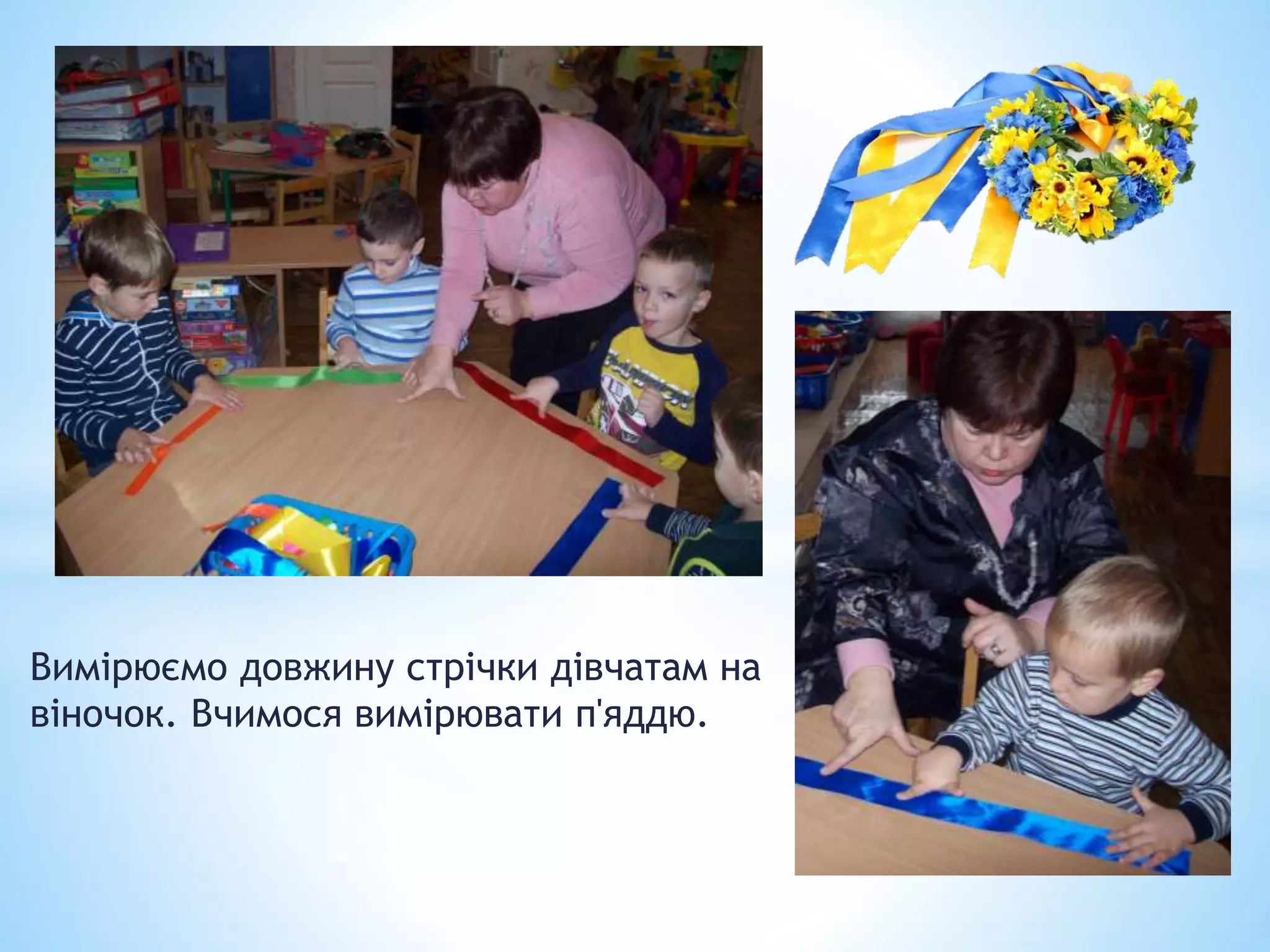 Вимірюємо довжину стрічки дівчатам на
віночок. Вчимося вимірювати п'яддю.
 