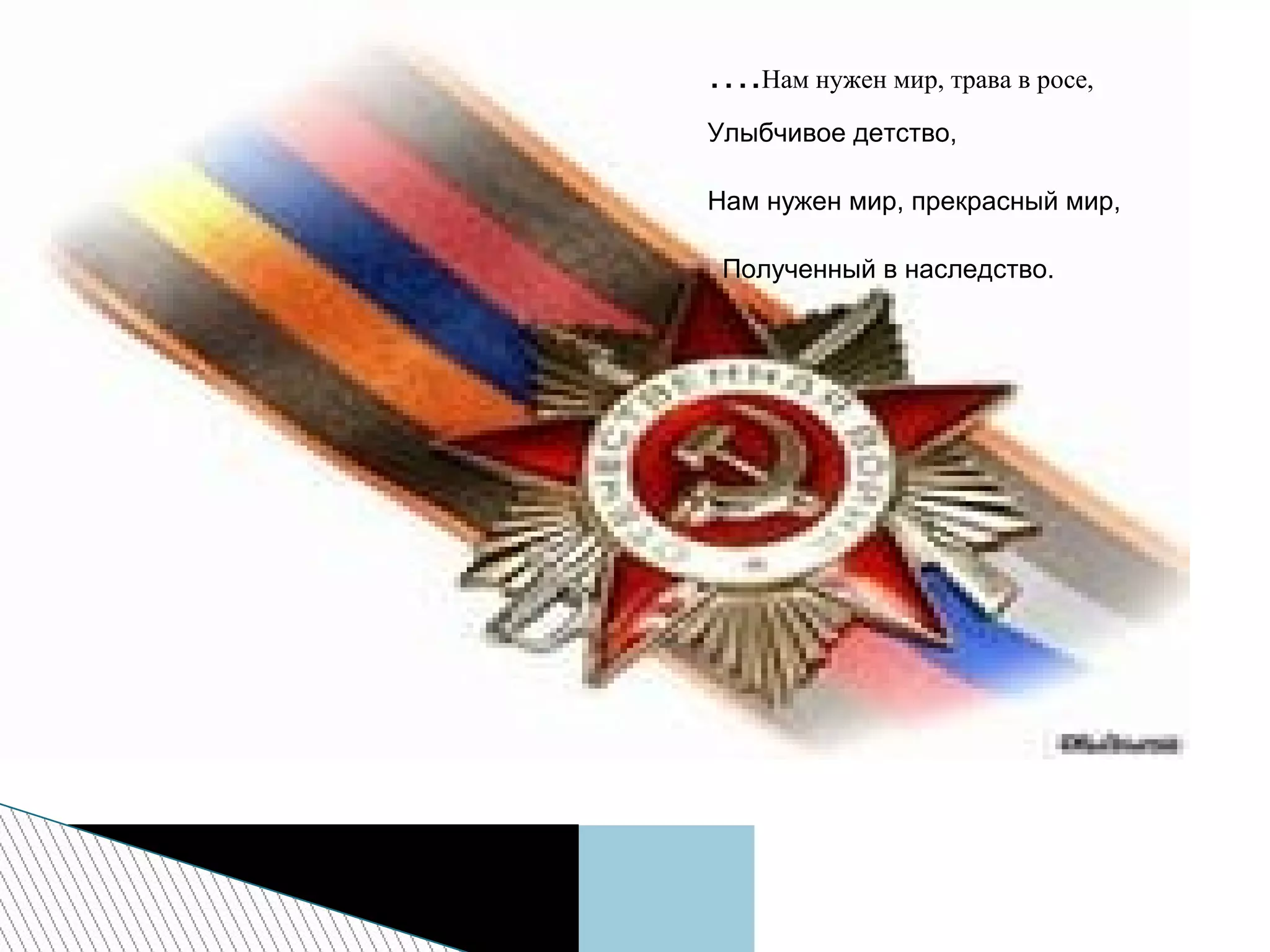 ….Нам нужен мир, трава в росе,
Улыбчивое детство,
Нам нужен мир, прекрасный мир,
Полученный в наследство.
 