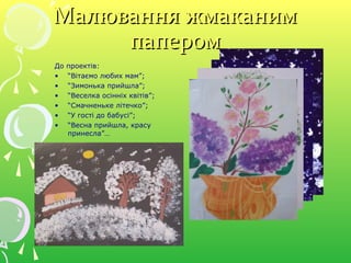 Малювання жмаканимМалювання жмаканим
паперомпапером
До проектів:
• “Вітаємо любих мам”;
• “Зимонька прийшла”;
• “Веселка осінніх квітів”;
• “Смачненьке літечко”;
• “У гості до бабусі”;
• “Весна прийшла, красу
принесла”…
 