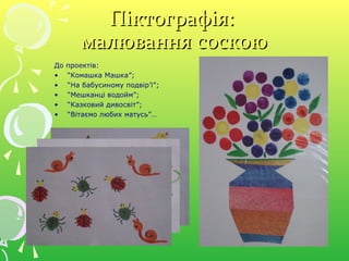 Піктографія:Піктографія:
малювання соскоюмалювання соскою
До проектів:
• “Комашка Машка”;
• “На бабусиному подвір’ї”;
• “Мешканці водойм”;
• “Казковий дивосвіт”;
• “Вітаємо любих матусь”…
 