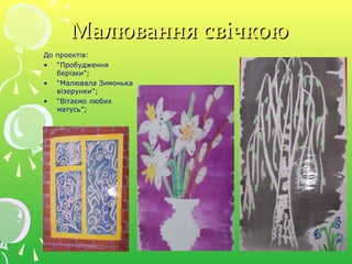 Малювання свічкоюМалювання свічкою
До проектів:
• “Пробудження
берізки”;
• “Малювала Зимонька
візерунки”;
• “Вітаємо любих
матусь”;
 