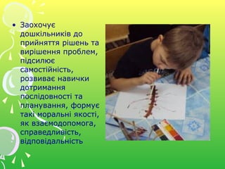 • Заохочує
дошкільників до
прийняття рішень та
вирішення проблем,
підсилює
самостійність,
розвиває навички
дотримання
послідовності та
планування, формує
такі моральні якості,
як взаємодопомога,
справедливість,
відповідальність
 