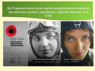 До 9 травня випустили серію патріотичних плакатів,
що пов'язує подвиг українців у Другій світовій та в
АТО
 