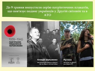 До 9 травня випустили серію патріотичних плакатів,
що пов'язує подвиг українців у Другій світовій та в
АТО
 