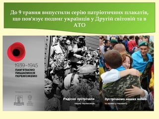 До 9 травня випустили серію патріотичних плакатів,
що пов'язує подвиг українців у Другій світовій та в
АТО
 