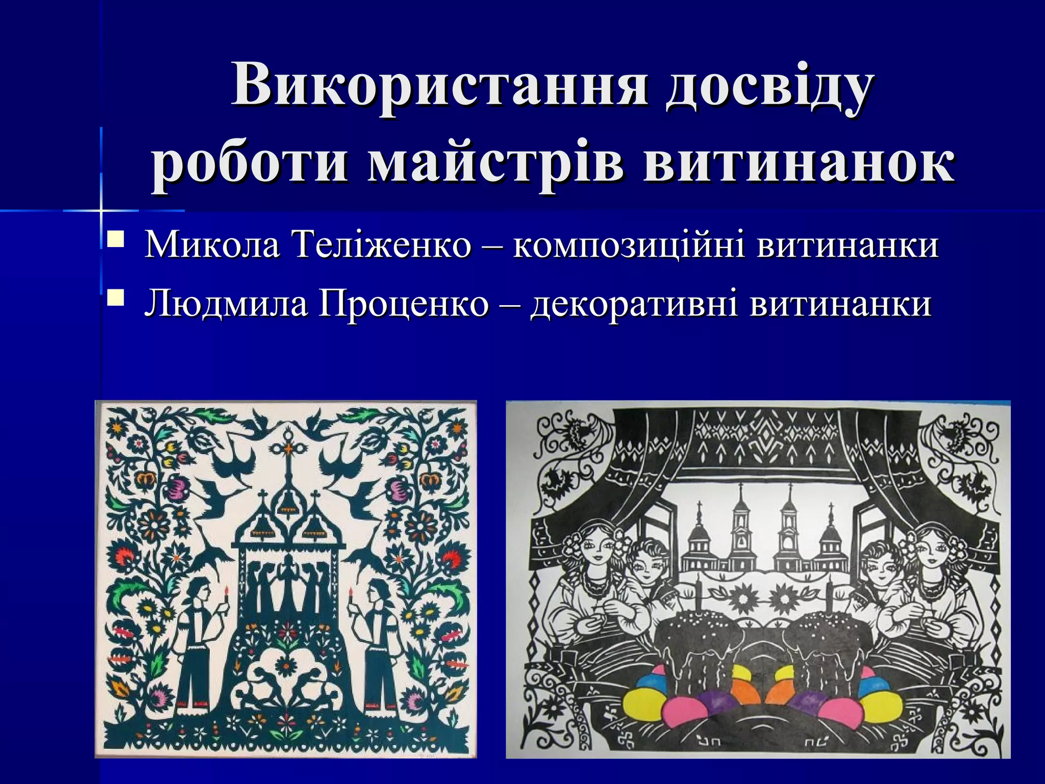 Використання досвідуВикористання досвіду
роботи майстрів витинанокроботи майстрів витинанок
 Микола Теліженко – композиційні витинанкиМикола Теліженко – композиційні витинанки
 Людмила Проценко – декоративні витинанкиЛюдмила Проценко – декоративні витинанки
 