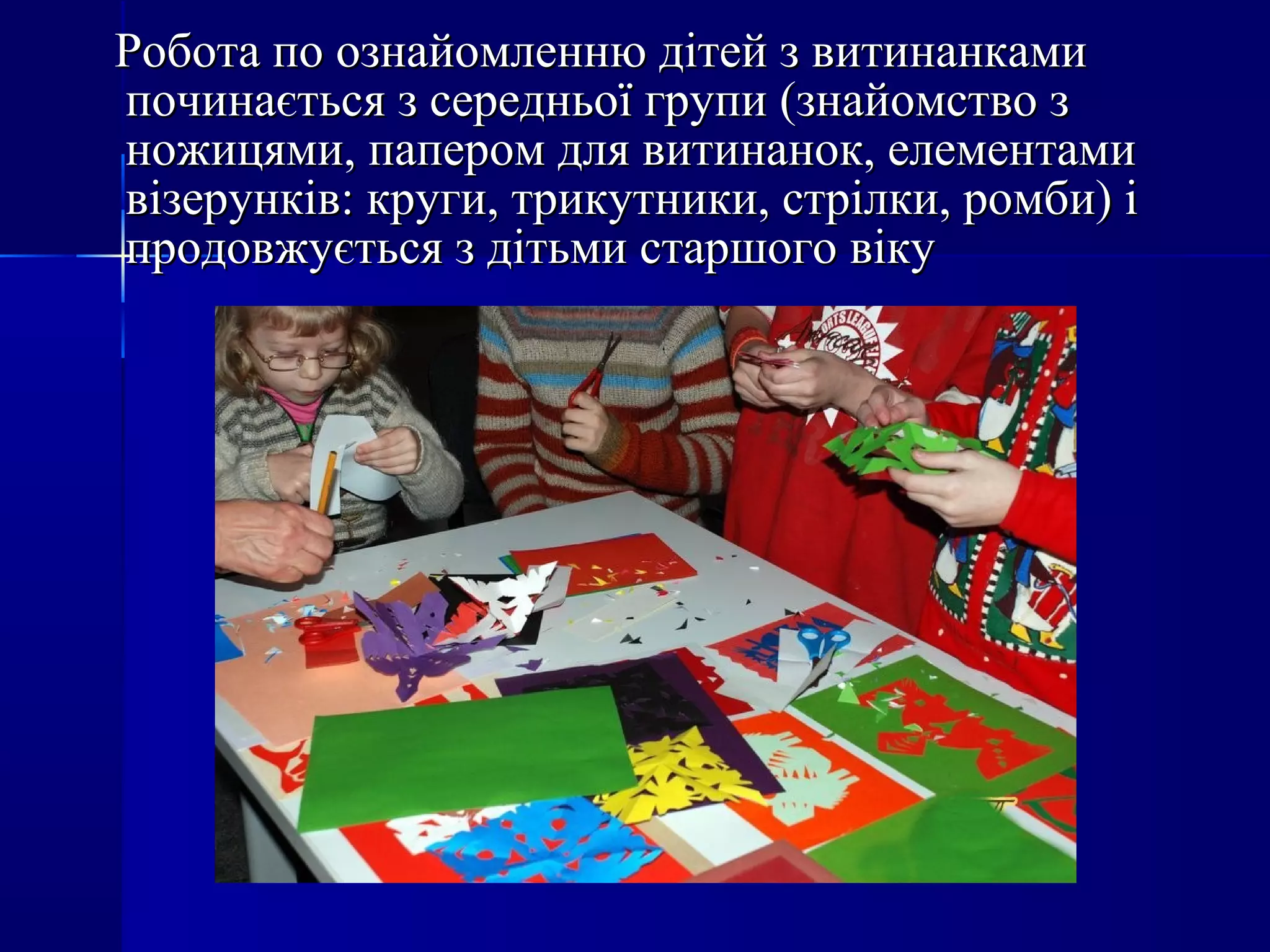 Робота по ознайомленню дітей з витинанкамиРобота по ознайомленню дітей з витинанками
починається з середньої групи (знайомство зпочинається з середньої групи (знайомство з
ножицями, папером для витинанок, елементаминожицями, папером для витинанок, елементами
візерунків: круги, трикутники, стрілки, ромби) івізерунків: круги, трикутники, стрілки, ромби) і
продовжується з дітьми старшого вікупродовжується з дітьми старшого віку
 