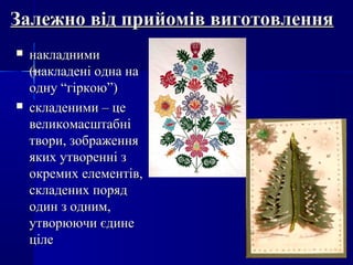 Залежно від прийомів виготовленняЗалежно від прийомів виготовлення
 накладниминакладними
(накладені одна на(накладені одна на
одну “гіркою”)одну “гіркою”)
 складеними – цескладеними – це
великомасштабнівеликомасштабні
твори, зображеннятвори, зображення
яких утворенні зяких утворенні з
окремих елементів,окремих елементів,
складених порядскладених поряд
один з одним,один з одним,
утворюючи єдинеутворюючи єдине
цілеціле
 
