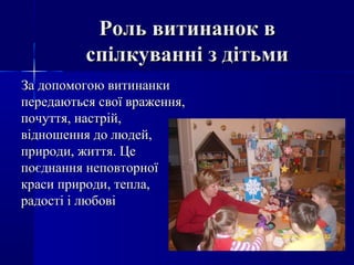 Роль витинанок вРоль витинанок в
спілкуванні з дітьмиспілкуванні з дітьми
За допомогою витинанкиЗа допомогою витинанки
передаються свої враження,передаються свої враження,
почуття, настрій,почуття, настрій,
відношення до людей,відношення до людей,
природи, життя. Цеприроди, життя. Це
поєднання неповторноїпоєднання неповторної
краси природи, тепла,краси природи, тепла,
радості і любовірадості і любові
 