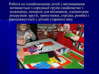 Робота по ознайомленню дітей з витинанкамиРобота по ознайомленню дітей з витинанками
починається з середньої групи (знайомство зпочинається з середньої групи (знайомство з
ножицями, папером для витинанок, елементаминожицями, папером для витинанок, елементами
візерунків: круги, трикутники, стрілки, ромби) івізерунків: круги, трикутники, стрілки, ромби) і
продовжується з дітьми старшого вікупродовжується з дітьми старшого віку
 