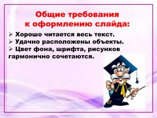 Общие требования
к оформлению слайда:
 Хорошо читается весь текст.
 Удачно расположены объекты.
 Цвет фона, шрифта, рисунков
гармонично сочетаются.
 