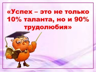«Успех – это не только
10% таланта, но и 90%
трудолюбия»
 