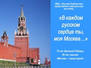 ИИЦ - Научная библиотека
представляет виртуальную
выставку
70 лет Великой Победы
50 лет званию
«Москва – город-герой»
 