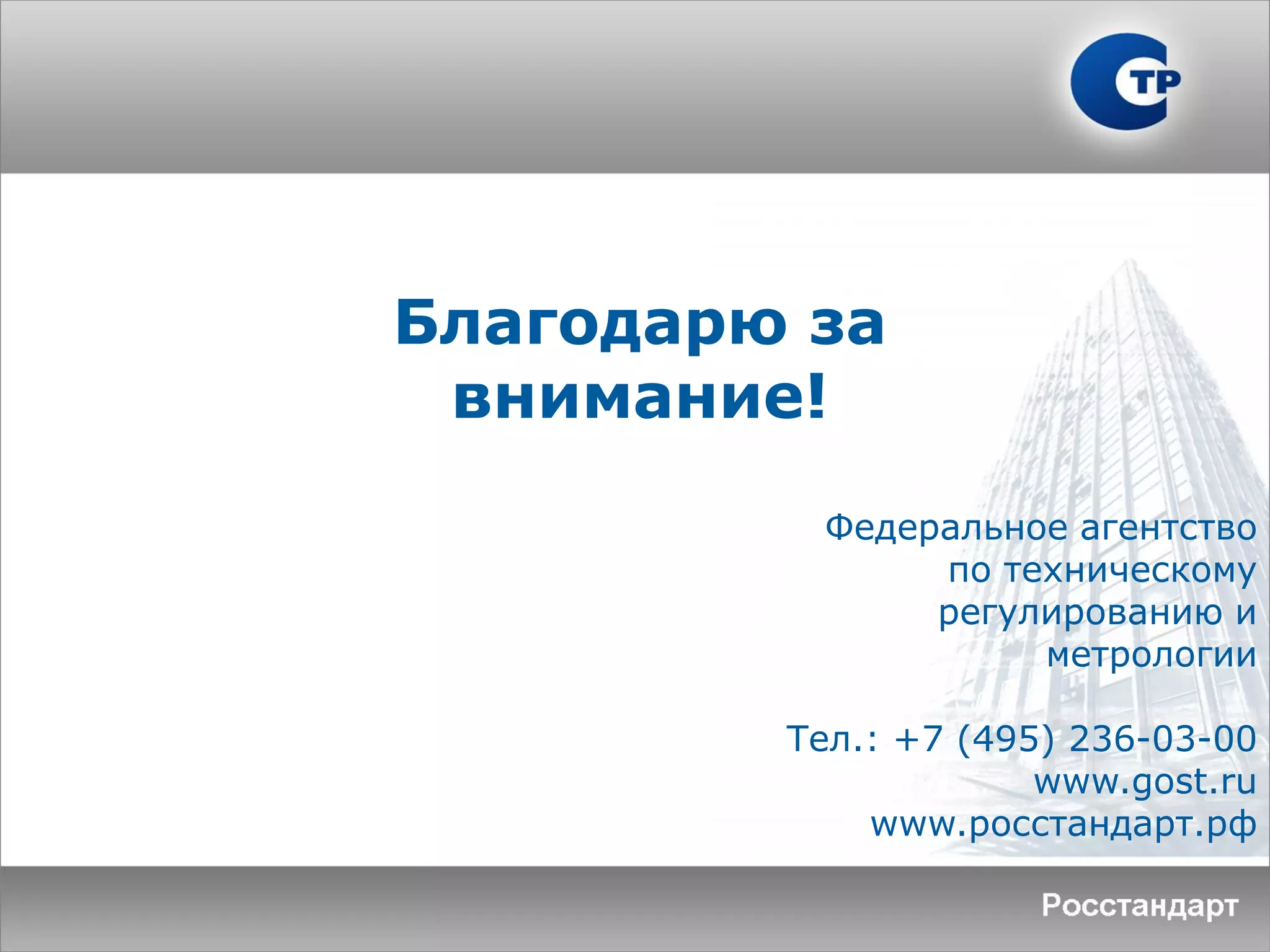 Благодарю за
внимание!
Федеральное агентство
по техническому
регулированию и
метрологии
Тел.: +7 (495) 236-03-00
www.gost.ru
www.росстандарт.рф
 