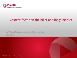 © 2014 Platts, McGraw Hill Financial. All rights reserved.
Chinese factor on the billet and longs market
For VII Long Products Conference: Market Trends
Tula, Russia
 