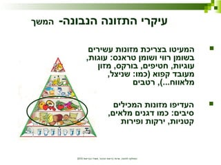‫הבריאות‬ ‫משרד‬ ,‫הציבור‬ ‫בריאות‬ ‫שרותי‬ ,‫לתזונה‬ ‫המחלקה‬2010
‫המכילים‬ ‫מזונות‬ ‫העדיפו‬
,‫מלאים‬ ‫דגנים‬ ‫כמו‬ :‫סיבים‬
‫ופירות‬ ‫ירקות‬ ,‫קטניות‬
-‫הנבונה‬ ‫התזונה‬ ‫עיקרי‬‫המשך‬
‫עשירים‬ ‫מזונות‬ ‫בצריכת‬ ‫המעיטו‬
,‫עוגות‬ :‫טראנס‬ ‫ושומן‬ ‫רווי‬ ‫בשומן‬
‫מזון‬ ,‫בורקס‬ ,‫חטיפים‬ ,‫עוגיות‬
,‫שניצל‬ :‫)כמו‬ ‫קפוא‬ ‫מעובד‬
‫רטבים‬ ,(...‫מלאווח‬
 