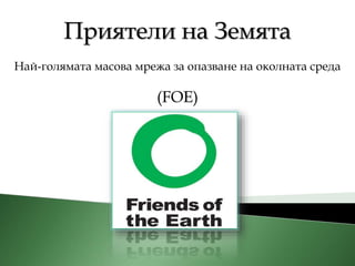 Приятели на Земята
Най-голямата масова мрежа за опазване на околната среда
(FOE)
 