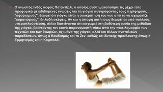  Ο γνωστός Ινδός σοφός Πατάντζαλι, ο οποίος συστηματοποίησε τις μέχρι τότε
προφορικά μεταδιδόμενες γνώσεις για τη γιόγκα συγγράφοντας τους περίφημους
"αφορισμούς", θεωρεί ότι γιόγκα είναι η συγκράτηση του νου από το να σχηματίζει
"κυματισμούς", δηλαδή σκέψεις. Αν και η άποψη αυτή ίσως θεωρείται από πολλούς
υπεραπλούστευση, άλλοι διατείνονται ότι εισχωρεί στη βαθύτερη ουσία της μεθόδου
της γιόγκα, βρίσκοντας τον κοινό παρονομαστή πίσω από την ποικιλομορφία των
τεχνικών και των θεωριών, όχι μόνο της γιόγκα, αλλά και άλλων ανατολικών
παραδόσεων, όπως ο Βουδισμός και το Ζεν, καθώς και δυτικής προέλευσης όπως ο
Ερμητισμός και η Καμπαλά.
 