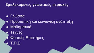 ● Γλώσσα
● Προσωπική και κοινωνική ανάπτυξη
● Μαθηματικά
● Τέχνες
● Φυσικές Επιστήμες
● Τ.Π.Ε
Εμπλεκόμενες γνωστικές περιοχές
 