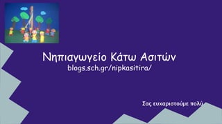 Σας ευχαριστούμε πολύ
Νηπιαγωγείο Κάτω Ασιτών
blogs.sch.gr/nipkasitira/
 
