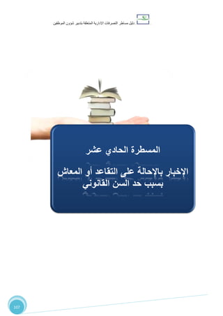 ‫دليل‬‫التصرفا‬ ‫مساطر‬‫ت‬‫اإلدارية‬‫المتعلقة‬‫شؤو‬ ‫بتدبير‬‫ن‬‫الموظفين‬
107
‫ال‬‫ال‬ ‫مسطرة‬‫حادي‬‫عشر‬:‫اإلخبار‬‫المعاش‬ ‫أو‬ ‫التقاعد‬ ‫على‬ ‫باإلحالة‬
‫القانوني‬ ‫السن‬ ‫حد‬ ‫بسبب‬
‫عشر‬ ‫الحادي‬ ‫المسطرة‬
‫المعاش‬ ‫أو‬ ‫التقاعد‬ ‫على‬ ‫باإلحالة‬ ‫اإلخبار‬
‫القانوني‬ ‫السن‬ ‫حد‬ ‫بسبب‬
 
