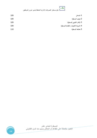 ‫دليل‬‫التصرفا‬ ‫مساطر‬‫ت‬‫اإلدارية‬‫المتعلقة‬‫شؤو‬ ‫بتدبير‬‫ن‬‫الموظفين‬
‫المسطرة‬‫الحادي‬‫عشر‬
‫القانوني‬ ‫السن‬ ‫حد‬ ‫بسبب‬ ‫المعاش‬ ‫أو‬ ‫التقاعد‬ ‫على‬ ‫باإلحالة‬ ‫اإلخبار‬
108
1.‫المدخل‬721
2.‫تعريف‬‫المسطرة‬:721
3.‫اإلطار‬‫القانوني‬‫للمسطرة‬:721
4.‫الشروط‬‫القانونية‬‫و‬‫النظامية‬‫للمسطرة‬:721
5.‫معالجة‬‫المسطرة‬:772
 