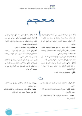 ‫دليل‬‫التصرفا‬ ‫مساطر‬‫ت‬‫اإلدارية‬‫المتعلقة‬‫شؤو‬ ‫بتدبير‬‫ن‬‫الموظفين‬
113
‫معجم‬‫ج‬‫م‬
‫ـخ‬‫ي‬‫توب‬:‫من‬ ‫أشد‬ ‫اء‬‫ر‬‫إج‬ ‫هو‬،‫اإلنذار‬‫يف‬ ‫ثانية‬ ‫درجة‬ ‫يف‬ ‫ويأيت‬
‫العقوبات‬ ‫سلم‬.
‫احتياطي‬ ‫توقيف‬:‫حق‬ ‫يف‬ ‫يتخذ‬ ‫إداري‬ ‫ار‬‫ر‬‫ق‬‫تكب‬‫ر‬‫امل‬ ،‫املوظ‬
‫العام‬ ‫باحلق‬ ‫ماسة‬ ‫جنحة‬ ‫أو‬ ‫جسيم‬ ‫مهين‬ ‫خلطأ‬.
‫الوظيفة‬ ‫ترك‬:‫المربر‬ ‫و‬ ‫إذن‬ ‫بدون‬ ‫العمل‬ ‫عن‬ ‫متعمد‬ ‫انقطاع‬
‫قانوين‬.
‫العقوبة‬ ‫تشديد‬:‫األول‬ ‫ير‬‫ز‬‫الو‬ ‫ية‬‫ر‬‫اإلدا‬ ‫العقوبة‬ ‫تشديد‬ ‫أمر‬ ‫يرجع‬(
‫احلكومة‬ ‫ئيس‬‫ر‬.)
‫تشطيب‬:‫من‬ ،‫املوظ‬ ‫حذف‬ ‫أو‬ ‫عزل‬ ‫مبوجبه‬ ‫يتم‬ ‫إداري‬ ‫اء‬‫ر‬‫إج‬
‫أسالك‬‫اإلدارة‬.
‫من‬ ‫الحرمان‬ ‫مع‬ ‫أشهر‬ ‫ستة‬ ‫تتجاوز‬ ‫ال‬ ‫لمدة‬ ‫مؤقت‬ ‫إقصاء‬
‫العائلية‬ ‫التعويضات‬ ‫باستثناء‬ ‫أجرة‬ ‫كل‬:‫هذه‬ ‫على‬ ‫تب‬‫رت‬‫ي‬
‫اإلقصاء‬ ‫عقوبة‬ ‫مدة‬ ‫طيلة‬ ‫اتبه‬‫ر‬ ‫من‬ ،‫املوظ‬ ‫حرمان‬ ‫العقوبة‬
‫التعويضات‬ ‫باستثناء‬‫العائلية‬.
‫اتب‬‫ر‬‫ال‬ ‫بإيقاف‬ ‫أمر‬:‫األجرة‬ ‫صرف‬ ‫إيقاف‬.
‫إ‬‫من‬ ‫نحدار‬‫الطبقة‬:‫درجته‬ ‫من‬ ،‫املوظ‬ ‫ال‬‫ز‬‫إن‬ ‫عنها‬ ‫تب‬‫رت‬‫ي‬
‫من‬ ‫اجه‬‫ر‬‫إخ‬ ‫عنها‬ ‫تب‬‫رت‬‫ي‬ ‫أن‬ ‫دون‬ ‫أدىن‬ ‫درجة‬ ‫إىل‬ ‫األصلية‬،‫إطاره‬
‫اجمللس‬ ‫طرف‬ ‫من‬ ‫وتقرتح‬‫التأدييب‬.
‫ـذار‬‫ن‬‫إ‬:‫ـر‬‫ي‬‫لتحذ‬ ‫اء‬‫ر‬‫ـ‬‫ج‬‫إ‬ ‫ـو‬‫ه‬،‫املوظ‬‫و‬‫املخالفات‬ ‫يف‬ ‫يتخذ‬
‫هذا‬ ‫تكبها‬‫ر‬‫ي‬ ‫اليت‬ ‫البسيطة‬‫األخري‬.‫هو‬ ‫اء‬‫ر‬‫اإلج‬ ‫هذا‬ ‫من‬ ‫اهلدف‬‫و‬
‫دفع‬‫القي‬ ‫عدم‬ ‫إىل‬ ،‫املوظ‬‫سيتعر‬ ‫وإال‬ ‫ـال‬‫ع‬‫األف‬ ‫هذه‬ ‫مبثل‬ ‫ام‬
‫أكثر‬ ‫ـوبات‬‫ق‬‫لع‬‫امة‬‫ر‬‫ص‬.
‫إ‬‫على‬ ‫حتمية‬ ‫حالة‬‫التقاعد‬:،‫املوظ‬ ‫إحالة‬ ‫العقوبة‬ ‫هذه‬ ‫على‬ ‫تب‬‫رت‬‫ي‬
‫بصفة‬ ‫التقاعد‬ ‫على‬‫حتمية‬.‫أن‬ ‫العقوبة‬ ‫هذه‬ ‫إصدار‬ ‫يف‬ ‫ويشرتط‬
‫يف‬ ‫احلق‬ ‫ختول‬ ‫اليت‬ ‫النظامية‬ ‫للشروط‬ ‫مستوفيا‬ ،‫املوظ‬ ‫يكون‬
‫التقاعد‬.
‫إ‬‫ستدعاء‬:‫ية‬‫ر‬‫إدا‬ ‫وثيقة‬،‫املوظ‬ ‫استدعاء‬ ‫مبوجبها‬ ‫يتم‬ ‫رمسية‬
‫اللجنة‬ ‫أو‬ ‫التمهيدي‬ ‫البحث‬ ‫جلنة‬ ‫أو‬ ‫التأدييب‬ ‫اجمللس‬ ‫إىل‬ ‫للحضور‬
‫الصحي‬ ‫اجمللس‬ ‫أو‬ ‫اإلقليمية‬ ‫الطبية‬.
‫إ‬‫ستفسار‬:‫اليت‬ ‫األسباب‬ ‫من‬ ‫للتأكد‬ ‫اإلدارة‬ ‫به‬ ‫تقوم‬ ‫إداري‬ ‫اء‬‫ر‬‫إج‬
‫موقفه‬ ‫توضيح‬ ‫يف‬ ‫احلق‬ ‫ومنحه‬ ‫اخلطأ‬ ‫فعل‬ ‫إىل‬ ،‫باملوظ‬ ‫أدت‬.
‫إ‬‫احتياطي‬ ‫عتقال‬:‫السجن‬ ‫يف‬ ‫املتهم‬ ‫بوضع‬ ‫ية‬‫ر‬‫للح‬ ‫سالب‬ ‫تدبري‬
‫مية‬‫ر‬‫اجل‬ ‫نوع‬ ‫حسب‬ ،‫ختتل‬ ‫مدته‬ ‫التحقيق‬ ‫قاضي‬ ‫لدن‬ ‫من‬(
‫اجلنح‬/‫اجلنايات‬.)
‫إ‬‫قتطاع‬:‫ية‬‫ر‬‫الشه‬ ‫األجرة‬ ‫من‬ ‫مبلغ‬ ‫خصم‬.
 