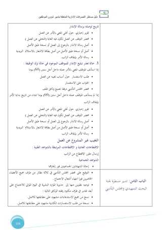 ‫دليل‬‫التصرفا‬ ‫مساطر‬‫ت‬‫اإلدارية‬‫المتعلقة‬‫شؤو‬ ‫بتدبير‬‫ن‬‫الموظفين‬
119
‫ـذار‬‫ن‬‫اإل‬ ‫برسالة‬ ‫توصله‬ ‫يخ‬‫ر‬‫تا‬
•‫العمل‬ ‫عن‬ ‫باألمر‬ ‫املعين‬ ‫ختلي‬ ‫حول‬ ‫إخباري‬ ‫ير‬‫ر‬‫تق‬
•‫الغاية‬ ‫فيه‬ ‫تكون‬ ‫العمل‬ ‫عن‬ ،‫التوق‬ ‫حمضر‬(‫التخ‬‫العمل‬ ‫عن‬ ‫لي‬)
•‫األصل‬ ‫طبق‬ ‫نسخة‬ ‫أو‬ ‫العمل‬ ‫إىل‬ ‫بالرجوع‬ ‫االنذار‬ ‫رسالة‬ ‫أصل‬
•‫يدية‬‫رب‬‫ال‬ ‫باالستالم‬ ‫االشعار‬ ‫بطاقة‬ ‫أصل‬ ‫من‬ ‫األصل‬ ‫طبق‬ ‫نسخة‬ ‫أو‬ ‫أصل‬
•‫اتب‬‫ر‬‫ال‬ ‫بإيقاف‬ ‫األمر‬ ‫رسالة‬.
3.‫الوظيفة‬ ‫ترك‬ ‫حالة‬ ‫في‬ ‫الموجود‬ ‫للموظف‬ ‫اإلنذار‬ ‫تبليغ‬ ‫تعذر‬ ‫حالة‬:
‫ستني‬ ‫أجل‬ ‫داخل‬ ‫عمله‬ ‫باألمر‬ ‫املعين‬ ،‫املوظ‬ ،‫استأن‬ ‫إذا‬(21)‫يوما‬
•‫االستفسار‬ ‫طلب‬‫العمل‬ ‫عن‬ ‫تغيبه‬ ‫أسباب‬ ‫حول‬
•‫االستفسار‬ ‫على‬ ‫اب‬‫و‬‫اجل‬
•‫حمضر‬‫التأدييب‬ ‫اجمللس‬،‫املل‬ ‫وثائق‬ ‫جبميع‬ ‫مرفقا‬
‫إ‬‫ستني‬ ‫أجل‬ ‫داخل‬ ‫عمله‬ ،‫املوظ‬ ،‫يستأن‬ ‫مل‬ ‫ذا‬(21)‫يخ‬‫ر‬‫تا‬ ‫من‬ ‫ابتداء‬ ‫يوما‬‫األمر‬ ‫بداية‬
‫بإيقاف‬‫اتب‬‫ر‬‫ال‬
•‫العمل‬ ‫عن‬ ‫باألمر‬ ‫املعين‬ ‫ختلي‬ ‫حول‬ ‫إخباري‬ ‫ير‬‫ر‬‫تق‬
•‫الغاية‬ ‫فيه‬ ‫تكون‬ ‫العمل‬ ‫عن‬ ،‫التوق‬ ‫حمضر‬(‫العمل‬ ‫عن‬ ‫التخلي‬)
•‫األصل‬ ‫طبق‬ ‫نسخة‬ ‫أو‬ ‫العمل‬ ‫إىل‬ ‫بالرجوع‬ ‫االنذار‬ ‫رسالة‬ ‫أصل‬
•‫يدية‬‫رب‬‫ال‬ ‫باالستالم‬ ‫االشعار‬ ‫بطاقة‬ ‫أصل‬ ‫من‬ ‫األصل‬ ‫طبق‬ ‫نسخة‬ ‫أو‬ ‫أصل‬
•‫اتب‬‫ر‬‫ال‬ ‫بإيقاف‬ ‫األمر‬ ‫رسالة‬
‫العمل‬ ‫عن‬ ‫المشروع‬ ‫غير‬ ‫التغيب‬
‫و‬ ‫العادية‬ ‫االقتطاعات‬‫الطبية‬ ‫بالشواهد‬ ‫تبطة‬‫ر‬‫الم‬ ‫االقتطاعات‬:
‫إرسال‬‫اتب‬‫ر‬‫ال‬ ‫من‬ ‫االقتطاع‬ ‫مقرر‬
‫الجماعية‬ ‫الشواهد‬
•‫مها‬‫ز‬‫إجنا‬ ‫فور‬ ‫اجلماعيتني‬ ‫الشهادتني‬ ‫إحالة‬
•‫على‬ ‫التوقيع‬‫األعضاء‬ ‫مجيع‬ ‫طرف‬ ‫من‬ ‫نظائر‬ ‫ثالثة‬ ‫يف‬ ‫التأدييب‬ ‫اجمللس‬ ‫حمضر‬
‫االجتماع‬ ‫أشغال‬ ‫انتهاء‬ ‫ا‬‫ر‬‫فو‬ ‫ين‬‫ر‬‫احلاض‬.
•‫توجيه‬‫على‬ ‫لالجتماع‬ ‫ايل‬‫و‬‫امل‬ ‫اليوم‬ ‫يف‬ ‫ية‬‫ر‬‫البش‬ ‫ارد‬‫و‬‫امل‬ ‫ية‬‫ر‬‫مدي‬ ‫إىل‬ ‫منها‬ ‫ين‬‫ري‬‫نظ‬
‫التالية‬ ‫الوثائق‬ ‫رفقته‬ ‫مكتوم‬ ‫ظرف‬ ‫يف‬ ‫تقدير‬ ‫أبعد‬:
•‫لالصل‬ ‫مطابقتها‬ ‫على‬ ‫مشهود‬ ‫االستدعاءات‬ ‫مجيع‬ ‫من‬ ‫نسخ‬.
•‫لالصل‬ ‫مطابقتها‬ ‫على‬ ‫مشهود‬ ‫الكتابية‬ ‫ات‬‫ر‬‫االستفسا‬ ‫طلب‬ ‫من‬ ‫نسخة‬.
‫الثامن‬ ‫الباب‬:‫تدبري‬‫جلنة‬ ‫مسطرة‬
‫التأدييب‬ ‫اجمللس‬‫و‬ ‫التمهيدي‬ ‫البحث‬
 