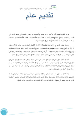 ‫دليل‬‫التصرفا‬ ‫مساطر‬‫ت‬‫اإلدارية‬‫المتعلقة‬‫شؤو‬ ‫بتدبير‬‫ن‬‫الموظفين‬
33
‫عام‬ ‫تقديم‬
‫اليت‬‫و‬ ‫ارة‬‫ز‬‫الو‬ ‫فتحتها‬ ‫اليت‬ ‫املتعددة‬ ‫اش‬‫ر‬‫األو‬ ‫عرب‬ ‫جتسيدها‬ ‫مت‬ ‫عميقة‬ ‫ونوعية‬ ‫كمية‬ ‫حتوالت‬ ‫الصحية‬ ‫املنظومة‬ ‫تعرف‬
‫و‬ ‫القطاع‬ ‫إصالح‬ ‫إىل‬ ‫جمملها‬ ‫يف‬ ‫هتدف‬‫تطوير‬‫ته‬‫ر‬‫إدا‬‫اليت‬ ‫احمللية‬ ‫احلكامة‬ ‫خاصة‬ ‫و‬ ‫جيدة‬ ‫حكامة‬ ‫إرساء‬ ‫خالل‬ ‫من‬‫تستهدف‬
‫ية‬‫ري‬‫التدب‬ ‫انبه‬‫و‬‫ج‬ ‫يف‬ ‫الصحي‬ ‫القطاع‬ ‫جناعة‬ ‫لضمان‬ ‫التدبري‬ ‫مساطر‬ ‫تبسيط‬.
‫القطاعية‬ ‫اجتية‬‫رت‬‫االس‬ ‫مع‬ ‫متاشيا‬‫و‬ ‫االطار‬ ‫هذا‬ ‫ويف‬2102-2102‫ار‬‫ر‬‫وإق‬ ‫ية‬‫ز‬‫ك‬‫الالمر‬ ‫سياسة‬ ‫سن‬ ‫إىل‬ ‫هتدف‬ ‫اليت‬‫و‬
‫الال‬‫ا‬ ‫حسن‬ ‫ثقافة‬ ‫وترسيخ‬ ‫مستمرة‬ ‫يقة‬‫ر‬‫بط‬ ‫ميه‬‫و‬‫وتق‬ ‫العام‬ ‫التدبري‬ ‫وحتسني‬ ‫القطاع‬ ‫يف‬ ‫كز‬‫متر‬‫املهنية‬‫و‬ ‫ية‬‫ر‬‫اإلدا‬ ‫احلياة‬ ‫وختليق‬ ‫لتدبري‬
‫للموظفني‬ ‫ية‬‫ر‬‫اإلدا‬ ‫الوضعيات‬ ‫إجناز‬ ‫وترية‬ ‫يع‬‫ر‬‫وتس‬‫؛‬‫النصوص‬ ‫لتطبيق‬ ‫العملية‬‫و‬ ‫التقنية‬ ‫اآلليات‬ ‫ليضع‬ ‫التدبري‬ ‫مساطري‬ ‫دليل‬ ‫يأيت‬
‫ال‬ ‫املنظومة‬ ‫إصالح‬ ‫يف‬ ‫حامسا‬ ‫اجتيا‬‫رت‬‫اس‬ ‫ا‬‫ر‬‫اختيا‬ ‫باعتباره‬ ‫الفعلي‬ ‫اط‬‫ر‬‫االخن‬ ‫يف‬ ‫ويساهم‬ ‫التنظيمية‬‫و‬ ‫يعية‬‫ر‬‫التش‬‫القطاع‬ ‫يف‬ ‫ية‬‫ري‬‫تدب‬.
‫من‬ ‫العمل‬ ‫ووسائل‬ ‫االمضاءات‬ ‫وتفويض‬ ‫للمهام‬ ‫تدرجيي‬ ‫نقل‬ ‫تتطلب‬ ‫اإلصالح‬ ‫درب‬ ‫على‬ ‫األوىل‬ ‫اخلطوة‬ ‫فإن‬ ،‫لذا‬
‫ما‬ ‫حسب‬ ‫فاعلون‬ ‫ية‬‫ر‬‫االستشا‬‫و‬ ‫ية‬‫ري‬‫التدب‬ ‫هيأهتا‬ ‫يف‬ ‫يشارك‬ ، ‫الصحية‬ ‫املؤسسات‬‫و‬ ‫املندوبيات‬‫و‬ ‫جلهوية‬ ‫يات‬‫ر‬‫املدي‬ ‫إىل‬ ‫كز‬‫املر‬
‫للهياك‬ ‫املنظمة‬ ‫انني‬‫و‬‫الق‬ ‫ته‬‫ر‬‫سط‬‫من‬ ‫الرفع‬‫و‬ ،‫باجلهة‬ ‫الصحية‬ ‫املنظومة‬ ‫يف‬ ‫املعقلن‬‫و‬ ‫الرشيد‬ ‫التحكم‬ ‫من‬ ‫انطالقا‬ ‫احملدثة‬ ‫ية‬‫ر‬‫اإلدا‬ ‫ل‬
‫مرضية‬ ‫نتائج‬ ‫حتقيق‬ ‫على‬ ‫العمل‬‫و‬ ‫ته‬‫ر‬‫سريو‬ ‫جودة‬.
‫مت‬ ‫وقد‬ ‫امليداين‬ ‫للعمل‬ ‫أداة‬ ‫باعتباره‬ ‫التدبري‬ ‫عن‬ ‫لني‬‫و‬‫املسؤ‬‫و‬ ‫األطر‬ ‫و‬ ‫املوظفني‬ ‫فئات‬ ‫مجيع‬ ‫إىل‬ ‫موجه‬ ‫الدليل‬ ‫فهذا‬
‫التنظيمية‬‫و‬ ‫يعية‬‫ر‬‫التش‬ ‫املستندات‬ ‫كذا‬‫و‬ ‫معاجلتها‬ ‫كيفية‬‫وتوضح‬ ‫التدبري‬ ‫مساطر‬ ‫ضبط‬ ‫تعتمد‬ ‫ومتكاملة‬ ‫مندجمة‬ ‫بة‬‫ر‬‫مقا‬ ‫وفق‬ ‫إجنازه‬
‫تتضمن‬ ‫حيث‬ ‫هلا‬ ‫املؤطرة‬‫مسطر‬ ‫كل‬‫ة‬:‫امل‬‫املسطرة‬ ‫معاجلة‬ ‫و‬ ‫القانونية‬ ‫الشروط‬ ،‫قانوين‬ ‫اإلطار‬ ،،‫ي‬‫ر‬‫التع‬ ،‫دخل‬.
 
