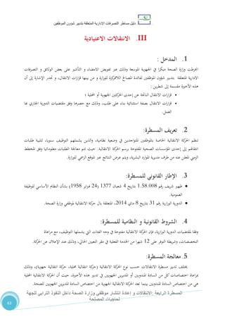 ‫دليل‬‫التصرفا‬ ‫مساطر‬‫ت‬‫اإلدارية‬‫المتعلقة‬‫شؤو‬ ‫بتدبير‬‫ن‬‫الموظفين‬
‫الرابعة‬ ‫المسطرة‬:‫االنتق‬‫ا‬‫و‬ ‫الت‬‫إعادة‬‫للجهة‬ ‫الترابي‬ ‫النفوذ‬ ‫داخل‬ ‫الصحة‬ ‫وزارة‬ ‫موظفي‬ ‫انتشار‬
‫المصلحة‬ ‫لحاجيات‬
63
III.‫االعتيادية‬ ‫االنتقاالت‬
1.‫ال‬‫مدخل‬:
‫يف‬ ‫ا‬‫ر‬‫مبك‬ ‫الصحة‬ ‫ارة‬‫ز‬‫و‬ ‫اخنرطت‬‫ا‬‫تفويض‬ ‫عرب‬ ‫وذلك‬ ‫املوسعة‬ ‫جلهوية‬‫على‬ ‫التأشري‬ ‫و‬ ‫االمضاء‬‫بعض‬‫التصرفات‬ ‫و‬ ‫الوثائق‬
‫لفائدة‬ ‫املوظفني‬ ‫شؤون‬ ‫بتدبري‬ ‫املتعلقة‬ ‫ية‬‫ر‬‫االدا‬‫املصاحل‬‫ارة‬‫ز‬‫للو‬ ‫كزة‬‫الالممر‬‫بينها‬ ‫من‬ ‫و‬‫ات‬‫ر‬‫ا‬‫ر‬‫ق‬‫االنتقال‬‫أن‬ ‫إىل‬ ‫اإلشارة‬ ‫جتدر‬ ‫و‬ ،
‫ين‬‫ر‬‫شط‬ ‫إىل‬ ‫مقسمة‬ ‫األخرية‬ ‫هذه‬:
•‫احمل‬ ‫أو‬ ‫اجلهوية‬ ‫كتني‬‫احلر‬ ‫إحدى‬ ‫عن‬ ‫الناجتة‬ ‫االنتقال‬ ‫ات‬‫ر‬‫ا‬‫ر‬‫ق‬‫؛‬ ‫لية‬
•‫هبا‬ ‫اجلاري‬ ‫ية‬‫ر‬‫الدو‬ ‫مقتضيات‬ ‫وفق‬ ‫حصرها‬ ‫مع‬ ‫وذلك‬ ،‫طلب‬ ‫على‬ ‫بناء‬ ‫استثنائية‬ ‫بصفة‬ ‫االنتقال‬ ‫ات‬‫ر‬‫ا‬‫ر‬‫ق‬
‫العمل‬.
2.‫يف‬‫ر‬‫تع‬‫المسطرة‬:
‫تنظم‬‫اخلاصة‬ ‫االنتقالية‬ ‫كة‬‫احلر‬‫طلبات‬ ‫لتلبية‬ ،‫سنويا‬ ،‫التوظي‬ ‫يشملهم‬ ‫الذين‬‫و‬ ،‫نظامية‬ ‫وضعية‬ ‫يف‬ ‫اجدين‬‫و‬‫املت‬ ‫باملوظفني‬
‫االنتقالية‬ ‫كة‬‫احلر‬ ‫برسم‬ ‫املفتوحة‬ ‫الصحية‬ ‫املؤسسات‬ ‫إحدى‬ ‫إىل‬ ‫انتقاهلم‬.‫املخطط‬ ‫وفق‬ ‫معلوماتيا‬ ‫الطلبات‬ ‫معاجلة‬ ‫تتم‬ ‫حيث‬
‫النتائ‬ ‫عر‬ ‫ويتم‬ ،‫ية‬‫ر‬‫البش‬ ‫ارد‬‫و‬‫امل‬ ‫ية‬‫ر‬‫مدي‬ ‫طرف‬ ‫من‬ ‫عنه‬ ‫املعلن‬ ‫الزمين‬‫ارة‬‫ز‬‫للو‬ ‫الرمسي‬ ‫املوقع‬ ‫عرب‬ ‫ج‬.
3.‫للمسطرة‬ ‫القانوني‬ ‫اإلطار‬:
‫رقم‬ ،‫ي‬‫ر‬‫ش‬ ‫ظهري‬0.80.110‫يخ‬‫ر‬‫بتا‬4‫شعبان‬0711(24‫اير‬‫رب‬‫ف‬0580)‫للوظيفة‬ ‫األساسي‬ ‫النظام‬ ‫بشأن‬
‫العمومية‬.
‫رقم‬ ‫ية‬‫ر‬‫ا‬‫ز‬‫الو‬ ‫ية‬‫ر‬‫الدو‬70‫يخ‬‫ر‬‫بتا‬0‫ماي‬2104‫الصحة‬ ‫ارة‬‫ز‬‫و‬ ‫ملوظفي‬ ‫االنتقالية‬ ‫كة‬‫حر‬ ‫بال‬ ‫املتعلقة‬ ،.
4.‫الشروط‬‫القانوني‬‫و‬ ‫ة‬‫للمسطرة‬ ‫النظامية‬:
‫اعاة‬‫ر‬‫م‬ ‫مع‬ ،،‫التوظي‬ ‫يشملها‬ ‫اليت‬ ‫الفئات‬ ‫وجه‬ ‫يف‬ ‫مفتوحة‬ ‫االنتقالية‬ ‫كة‬‫احلر‬ ‫فإن‬ ،‫ية‬‫ر‬‫ا‬‫ز‬‫الو‬ ‫ية‬‫ر‬‫الدو‬ ‫ملقتضيات‬ ‫وفقا‬
‫على‬ ‫التوفر‬ ‫يطة‬‫ر‬‫وش‬ ،‫التخصصات‬02‫كة‬‫احلر‬ ‫عن‬ ‫اإلعالن‬ ‫عند‬ ‫وذلك‬ ،‫احلايل‬ ‫التعيني‬ ‫مقر‬ ‫يف‬ ‫الفعلية‬ ‫اخلدمة‬ ‫من‬ ‫ا‬‫ر‬‫شه‬.
5.‫ال‬ ‫معالجة‬‫مسطرة‬:
‫االنتقالية‬ ‫كة‬‫احلر‬ ‫نوع‬ ‫حسب‬ ‫االنتقاالت‬ ‫مسطرة‬ ‫تدبري‬ ،‫خيتل‬(‫جهوية‬ ‫انتقالية‬ ‫كة‬‫حر‬ ،‫حملية‬ ‫انتقالية‬ ‫كة‬‫حر‬)‫وذلك‬ ،
‫اعا‬‫ر‬‫مب‬‫ة‬‫احمللية‬ ‫االنتقالية‬ ‫كة‬‫احلر‬ ‫أن‬ ‫حيث‬ ،‫األخرية‬ ‫هذه‬ ‫تدبري‬ ‫يف‬ ‫اجلهويني‬ ‫ين‬‫ر‬‫املدي‬ ‫أو‬ ‫املندوبني‬ ‫السادة‬ ‫من‬ ‫كل‬ ‫اختصاصات‬
‫بينما‬ ‫املندوبني‬ ‫السادة‬ ‫اختصاص‬ ‫من‬ ‫هي‬‫للصحة‬ ‫اجلهويني‬ ‫ين‬‫ر‬‫املدي‬ ‫السادة‬ ‫اختصاص‬ ‫من‬ ‫اجلهوية‬ ‫االنتقالية‬ ‫كة‬‫احلر‬ ‫تعد‬.
 