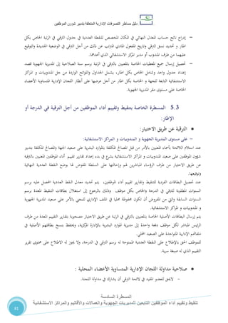 ‫دليل‬‫التصرفا‬ ‫مساطر‬‫ت‬‫اإلدارية‬‫المتعلقة‬‫شؤو‬ ‫بتدبير‬‫ن‬‫الموظفين‬
‫المسطرة‬‫السادسة‬
‫االستشفائية‬ ‫والمراكز‬ ‫واألقاليم‬ ‫والعماالت‬ ‫الجهوية‬ ‫للمديريات‬ ‫التابعين‬ ‫الموظفين‬ ‫أداء‬ ‫وتقييم‬ ‫تنقيط‬
81
-‫يف‬ ‫العددية‬ ‫للنقطة‬ ‫املخصص‬ ‫املكان‬ ‫يف‬ ‫النهائي‬ ‫املعدل‬ ‫حساب‬ ‫ناتج‬ ‫اج‬‫ر‬‫إد‬‫ج‬‫الرتقي‬ ‫دول‬‫بكل‬ ‫اخلاص‬ ‫تبة‬‫ر‬‫ال‬ ‫يف‬
‫اطار‬‫التوقيع‬‫و‬ ‫اجلديدة‬ ‫الوضعية‬ ‫يف‬ ‫الرتقي‬ ‫أجل‬ ‫من‬ ‫ذلك‬ ‫عن‬ ‫تب‬‫رت‬‫امل‬ ‫املادي‬ ‫املفعول‬ ‫يخ‬‫ر‬‫وتا‬ ‫الرتقي‬ ‫نسق‬ ‫حتديد‬ ‫و‬
‫أعدمها‬ ‫الذي‬ ‫االستشفائي‬ ‫كز‬‫املر‬ ‫مدير‬ ‫أو‬ ‫املندوب‬ ‫طرف‬ ‫من‬ ‫عليهما‬.
-‫با‬ ‫باملعنيني‬ ‫اخلاصة‬ ‫املعطيات‬ ‫مجيع‬ ‫إرسال‬ ‫حتصيل‬‫تبة‬‫ر‬‫ال‬ ‫يف‬ ‫لرتقي‬‫اجله‬ ‫ية‬‫ر‬‫املدي‬ ‫إىل‬ ‫الصالحية‬ ‫سنة‬ ‫برسم‬‫قصد‬ ‫وية‬
‫وشامل‬ ‫احد‬‫و‬ ‫جدول‬ ‫إعداد‬‫اطار‬ ‫بكل‬ ‫اخلاص‬،‫ي‬‫شمل‬‫من‬ ‫اردة‬‫و‬‫ال‬ ‫ائح‬‫و‬‫الل‬‫و‬ ‫اجلداول‬‫اكز‬‫ر‬‫امل‬ ‫و‬ ‫املندوبيات‬ ‫جل‬
‫للجهة‬ ‫التابعة‬ ‫االستشفائية‬‫و‬‫بكل‬ ‫اخلاصة‬‫اطار‬‫امل‬ ‫ية‬‫ر‬‫اإلدا‬ ‫اللجان‬ ‫أنظار‬ ‫على‬ ‫عرضها‬ ‫أجل‬ ‫من‬‫األعضاء‬ ‫تساوية‬
‫مستوى‬ ‫على‬ ‫اخلاصة‬‫اجلهوية‬ ‫ية‬‫ر‬‫املدي‬ ‫مقر‬.
5.3‫ال‬‫مسطرة‬‫الخاصة‬‫ب‬‫أو‬ ‫الدرجة‬ ‫في‬ ‫الترقية‬ ‫أجل‬ ‫من‬ ‫الموظفين‬ ‫أداء‬ ‫وتقييم‬ ‫تنقيط‬
‫اإلطار‬:
‫االختيار‬ ‫يق‬‫ر‬‫ط‬ ‫عن‬ ‫الترقية‬:
-‫على‬‫مستوى‬‫الجهوية‬ ‫ية‬‫ر‬‫المدي‬‫االستشفائية‬ ‫اكز‬‫ر‬‫الم‬ ‫و‬ ‫المندوبيات‬ ‫و‬:
‫صعيد‬ ‫على‬ ‫ية‬‫ر‬‫البش‬ ‫ارد‬‫و‬‫بامل‬ ‫املكلفة‬ ‫املصاحل‬ ‫قبل‬ ‫من‬ ‫باألمر‬ ‫املعنيني‬ ‫بأمساء‬ ‫الالئحة‬ ‫استالم‬ ‫عند‬‫اجل‬‫ه‬‫ة‬‫بتدبري‬ ‫املكلفة‬ ‫املصاحل‬‫و‬
‫صعيد‬ ‫على‬ ‫املوظفني‬ ‫شؤون‬‫االستشفائية‬ ‫اكز‬‫ر‬‫امل‬ ‫و‬ ‫املندوبيات‬‫بالرتقية‬ ‫املعنيني‬ ‫املوظفني‬ ‫أداء‬ ‫تقييم‬ ‫ير‬‫ر‬‫تقا‬ ‫إعداد‬ ‫بدء‬ ‫يف‬ ‫ع‬‫يشر‬
‫االختيار‬ ‫يق‬‫ر‬‫ط‬ ‫عن‬‫النهائية‬ ‫العددية‬ ‫النقطة‬ ‫بوضع‬ ‫هلا‬ ‫املفو‬ ‫السلطة‬ ‫على‬ ‫وإحالتها‬ ‫هلم‬ ‫ين‬‫ر‬‫املباش‬ ‫الرؤساء‬ ‫طرف‬ ‫من‬
‫وتو‬‫قيعها‬.
‫برسم‬ ‫عليه‬ ‫احملصل‬ ‫العددية‬ ‫النقط‬ ‫معدل‬ ‫حتديد‬ ‫يتم‬ ،‫املوظفني‬ ‫أداء‬ ‫تقييم‬ ‫ير‬‫ر‬‫وتقا‬ ‫للتنقيط‬ ‫الفردية‬ ‫البطاقات‬ ‫حتصيل‬ ‫عند‬
‫برسم‬ ‫املعدة‬ ‫التنقيط‬ ‫بطاقات‬ ‫استغالل‬ ‫إىل‬ ‫بالرجوع‬ ‫وذلك‬ ،‫موظ‬ ‫بكل‬ ‫اخلاص‬‫و‬ ‫الدرجة‬ ‫يف‬ ‫للرتقي‬ ‫املطلوبة‬ ‫ات‬‫و‬‫السن‬
‫أن‬ ‫املفرو‬ ‫من‬ ‫اليت‬‫و‬ ‫السابقة‬ ‫ات‬‫و‬‫السن‬‫صعيد‬ ‫على‬ ‫باألمر‬ ‫للمعين‬ ‫اإلداري‬ ،‫املل‬ ‫يف‬ ‫حمليا‬ ‫حمفوظة‬ ‫تكون‬‫امل‬‫ية‬‫ر‬‫دي‬‫اجل‬‫هوية‬
‫و‬‫االستشفائية‬ ‫اكز‬‫ر‬‫امل‬ ‫و‬ ‫املندوبيات‬.
‫اخلاص‬ ‫األصلية‬ ‫البطاقات‬ ‫إرسال‬ ‫يتم‬‫ة‬‫بالرتقي‬ ‫باملعنيني‬‫االختيار‬ ‫يق‬‫ر‬‫ط‬ ‫عن‬ ‫تبة‬‫ر‬‫ال‬ ‫يف‬‫ا‬ ‫التقييم‬ ‫ير‬‫ر‬‫بتقا‬ ‫مصحوبة‬‫مل‬‫عد‬‫طرف‬ ‫من‬ ‫ة‬
،‫موظ‬ ‫لكل‬ ‫املباشر‬ ‫ئيس‬‫ر‬‫ال‬‫يف‬ ‫األصلية‬ ‫بطاقتهم‬ ‫بنسخ‬ ‫وحيتفظ‬ ،‫ية‬‫ز‬‫ك‬‫املر‬ ‫باإلدارة‬ ‫ية‬‫ر‬‫البش‬ ‫ارد‬‫و‬‫امل‬ ‫ية‬‫ر‬‫مدي‬ ‫إىل‬ ‫احدة‬‫و‬ ‫دفعة‬
‫على‬ ‫اجدة‬‫و‬‫املت‬ ‫ية‬‫ر‬‫اإلدا‬ ‫ملفاهتم‬‫ال‬‫احمل‬ ‫صعيد‬‫لي‬.
،‫للموظ‬‫باإلطالع‬ ‫احلق‬‫الدرجة‬ ‫يف‬ ‫الرتقي‬ ‫برسم‬ ‫له‬ ‫املمنوحة‬ ‫العددية‬ ‫النقطة‬ ‫على‬،‫ير‬‫ر‬‫تق‬ ‫حمتوى‬ ‫على‬ ‫االطالع‬ ‫له‬ ‫جيوز‬ ‫وال‬
‫ية‬‫ر‬‫س‬ ‫صبغة‬ ‫له‬ ‫الذي‬ ‫التقييم‬.
‫المحلية‬ ‫األعضاء‬ ‫المتساوية‬ ‫اإلدارية‬ ‫اللجان‬ ‫مداولة‬ ‫صالحية‬:
-‫الحي‬‫ق‬‫اللجنة‬ ‫لة‬‫و‬‫مدا‬ ‫يف‬ ‫يشارك‬ ‫أن‬ ‫الرتقي‬ ‫الئحة‬ ‫يف‬ ‫املقيد‬ ‫للعضو‬.
 