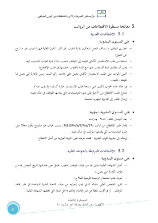 ‫دليل‬‫التصرفا‬ ‫مساطر‬‫ت‬‫اإلدارية‬‫المتعلقة‬‫شؤو‬ ‫بتدبير‬‫ن‬‫الموظفين‬
‫المسطرة‬‫الثامنة‬
‫مشروعة‬ ‫غير‬ ‫بصفة‬ ‫العمل‬ ‫عن‬ ‫التغيبات‬
92
5.‫معالجة‬‫الرواتب‬ ‫من‬ ‫االقتطاعات‬ ‫مسطرة‬
5.1‫االقتطاعات‬‫العادية‬:
‫المندوبية‬ ‫المستوى‬ ‫على‬
-‫مشروع‬ ‫غري‬ ‫غياب‬ ‫فيهما‬ ‫الغاية‬ ‫تكون‬ ‫املربر‬ ‫غري‬ ‫الغياب‬ ‫بفرتة‬ ‫املتعلقني‬ ‫العمل‬ ‫استئناف‬‫و‬ ،‫التوق‬ ‫حمضري‬
‫العمل؛‬ ‫عن‬
-‫طلب‬ ‫من‬ ‫نسخة‬،‫إليه‬ ‫املنسوب‬ ‫الغياب‬ ‫فرتة‬ ‫بشأن‬ ‫املتغيب‬ ،‫املوظ‬ ‫إىل‬ ‫املوجه‬ ‫الكتايب‬ ‫االستفسار‬
-‫االقتطاع؛‬ ‫طلب‬ ‫يف‬ ‫خصمها‬ ‫املطلوب‬ ‫املدة‬ ‫مع‬ ‫عنها‬ ‫املستفسر‬ ‫املدة‬ ‫تتطابق‬ ‫أن‬ ‫جيب‬
-‫هبا‬ ‫يعمل‬ ‫اليت‬ ‫اإلدارة‬ ‫ئيس‬‫ر‬ ‫السيد‬ ‫أي‬‫ر‬ ‫هامشه‬ ‫على‬ ‫حيمل‬ ‫الكتايب‬ ‫االستفسار‬ ‫طلب‬ ‫على‬ ‫اب‬‫و‬‫اجل‬ ‫أصل‬
‫املتغيب‬ ،‫املوظ‬
-‫يف‬‫عبارة‬ ‫االستفسار‬ ‫طلب‬ ‫نسخة‬ ‫على‬ ‫تكتب‬ ‫اب‬‫و‬‫اجل‬ ‫عدم‬ ‫حالة‬"‫عنه‬ ‫جيب‬ ‫مل‬‫و‬ ‫تسلمه‬"‫؛‬
-‫تغيبه‬ ‫شأن‬ ‫يف‬ ،‫املوظ‬ ‫يقدمها‬ ‫اليت‬ ‫التوضيحات‬ ‫ضوء‬ ‫على‬ ‫األجرة‬ ‫من‬ ‫االقتطاع‬ ‫طلب‬ ‫مقرتح‬.
-‫للصحة‬ ‫اجلهوية‬ ‫ية‬‫ر‬‫املدي‬ ‫إىل‬ ،‫املل‬ ‫إرسال‬.
‫على‬‫ية‬‫ر‬‫المدي‬ ‫المستوى‬‫الجهوية‬:
-‫استه‬‫ر‬‫ود‬ ‫كامال‬،‫باملل‬ ‫التوصل‬ ‫بعد‬
-‫إجناز‬‫اتب‬‫ر‬‫ال‬ ‫من‬ ‫االقتطاع‬ ‫مقرر‬(MS-DRH/a/7/Anj/57)‫على‬ ‫معلال‬ ‫يكون‬ ‫مشروع‬ ‫غري‬ ‫غياب‬ ‫بسبب‬
‫تغيبه‬ ‫شأن‬ ‫يف‬ ،‫املوظ‬ ‫يقدمها‬ ‫اليت‬ ‫التوضيحات‬ ‫ضوء‬.
-‫أجل‬ ‫من‬ ‫ية‬‫ر‬‫ا‬‫ز‬‫الو‬ ‫ينة‬‫ز‬‫اخل‬ ‫على‬ ‫عرضه‬ ‫قصد‬ ‫ية‬‫ر‬‫البش‬ ‫ارد‬‫و‬‫امل‬ ‫ية‬‫ر‬‫مدي‬ ‫إىل‬ ‫إرساله‬‫االقتطاع‬.
5.2‫بالشواهد‬ ‫المرتبطة‬ ‫االقتطاعات‬‫الطبية‬:
‫المندوبية‬ ‫مستوى‬ ‫على‬
-‫من‬ ‫هبا‬ ‫التوصل‬ ‫يخ‬‫ر‬‫تا‬ ‫هامشها‬ ‫على‬ ‫حتمل‬ ‫املتغيب‬ ،‫املوظ‬ ‫طرف‬ ‫من‬ ‫هبا‬ ‫املدىل‬ ‫الطبية‬ ‫الشهادة‬ ‫أصل‬
‫به‬ ‫يعمل‬ ‫اليت‬ ‫اإلدارة‬ ‫طرف‬.
-‫للعالج؛‬ ‫املرضية‬ ‫الرخصة‬ ‫استعمال‬ ‫عدم‬ ‫ثبوت‬
-‫ير‬‫ر‬‫تق‬‫إقامة‬ ‫مقر‬ ‫يف‬ ‫اجدة‬‫و‬‫املت‬ ‫الطبية‬ ‫اللجنة‬ ‫طرف‬ ‫من‬ ‫اءه‬‫ر‬‫إج‬ ‫جيب‬ ‫الذي‬ ‫املضاد‬ ‫الطيب‬ ‫الفحص‬
،‫املوظ‬،‫الطبية‬ ‫الشهادة‬ ‫تغطيها‬ ‫اليت‬ ‫الفرتة‬ ‫داخل‬ ‫وذلك‬ ،‫إقامته‬ ‫مقر‬ ‫من‬ ‫نقطة‬ ‫أقرب‬ ‫يف‬ ‫أو‬
 