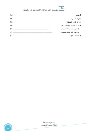 ‫دليل‬‫التصرفا‬ ‫مساطر‬‫ت‬‫اإلدارية‬‫المتعلقة‬‫شؤو‬ ‫بتدبير‬‫ن‬‫الموظفين‬
‫المسطرة‬‫التاسعة‬
‫التمهيدي‬ ‫البحت‬ ‫لجنة‬
95
1.‫المدخل‬16
2.‫تعريف‬‫المسطرة‬:16
3.‫اإلطار‬‫القانوني‬‫للمسطرة‬:16
4.‫الشروط‬‫القانونية‬‫والنظامية‬‫للمسطرة‬:16
4.1.‫تأليف‬‫لجنة‬‫البحث‬‫التمهيدي‬:............................................................................16
4.2.‫انعقاد‬‫لجنة‬‫البحث‬‫التمهيدي‬:..................................................................................17
5.‫معالجة‬‫المسطرة‬:17
 