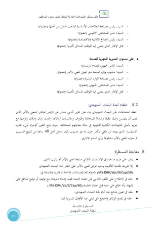 ‫دليل‬‫التصرفا‬ ‫مساطر‬‫ت‬‫اإلدارية‬‫المتعلقة‬‫شؤو‬ ‫بتدبير‬‫ن‬‫الموظفين‬
‫المسطرة‬‫التاسعة‬
‫التمهيدي‬ ‫البحت‬ ‫لجنة‬
97
‫السيد‬:‫أجلها‬ ‫من‬ ‫التنقل‬ ‫اجب‬‫و‬‫ال‬ ‫األساسية‬ ‫العالجات‬ ‫مصلحة‬ ‫ئيس‬‫ر‬(‫ا‬‫و‬‫عض‬)‫؛‬
‫السيد‬:‫االقليمي‬ ‫املستشفى‬ ‫مدير‬(‫ا‬‫و‬‫عض‬)‫؛‬
‫السيد‬:‫االقتصادية‬‫و‬ ‫ية‬‫ر‬‫االدا‬ ‫املصاحل‬ ‫ئيس‬‫ر‬(‫ا‬‫و‬‫عض‬)‫؛‬
‫ممثل‬‫اإلطار‬،‫املوظ‬ ‫إليه‬ ‫ينتمي‬ ‫الذي‬‫املسائل‬‫تأديبيا‬(‫ا‬‫و‬‫عض‬)‫؛‬
‫الجهوية‬ ‫ية‬‫ر‬‫المدي‬ ‫مستوى‬ ‫على‬‫للصحة‬:
‫السيد‬:‫للصحة‬ ‫اجلهوي‬ ‫املدير‬(‫ئيسا‬‫ر‬)‫؛‬
‫السيد‬:‫باألمر‬ ‫املعين‬ ‫تعيني‬ ‫مقر‬ ‫الصحة‬ ‫ارة‬‫ز‬‫و‬ ‫مندوب‬(‫ا‬‫و‬‫عض‬)‫؛‬
‫السيد‬:‫ية‬‫ر‬‫البش‬ ‫ارد‬‫و‬‫امل‬ ‫مصلحة‬ ‫ئيس‬‫ر‬(‫ا‬‫و‬‫عض‬)‫؛‬
‫السيد‬:‫اجلهوي‬ ‫املستشفى‬ ‫مدير‬(‫ا‬‫و‬‫عض‬)‫؛‬
‫ممثل‬‫اإلطار‬،‫املوظ‬ ‫إليه‬ ‫ينتمي‬ ‫الذي‬‫املسائل‬‫تأديبيا‬(‫ا‬‫و‬‫عض‬)‫؛‬
4.2.‫البحث‬ ‫لجنة‬ ‫انعقاد‬‫التمهيدي‬:
‫للمعين‬ ‫املباشر‬ ‫ئيس‬‫ر‬‫ال‬ ‫عن‬ ‫صادر‬ ‫تأدييب‬ ‫ير‬‫ر‬‫تق‬ ‫على‬ ‫بناء‬ ‫التمهيدي‬ ‫البحث‬ ‫جلن‬ ‫اجتماعات‬ ‫تعقد‬‫باألمر‬‫الذي‬
‫مع‬ ‫وقوعها‬ ‫ومكان‬ ‫زمان‬ ‫وحتديد‬ ‫تكاهبا‬‫ر‬‫ا‬ ‫ومالبسات‬ ‫وظروف‬ ‫للمخالفة‬ ‫وشامال‬ ‫دقيقا‬ ‫وصفا‬ ‫يتضمن‬ ‫أن‬ ‫جيب‬
‫يتبع‬ ‫حيث‬ ،‫للمخالفة‬ ‫معاينتهم‬ ‫حالة‬ ‫يف‬ ‫للشهود‬ ‫الكتابية‬ ‫الشهادات‬ ‫بأصل‬ ‫يزه‬‫ز‬‫تع‬‫اء‬‫ر‬‫كإج‬ ‫ير‬‫ر‬‫التق‬‫طلب‬ ،‫أويل‬
‫منسوب‬ ‫هو‬ ‫ما‬ ‫حول‬ ‫باألمر‬ ‫املعين‬ ‫اىل‬ ‫يوجه‬ ‫الذي‬ ‫االستفسار‬،‫إليه‬‫داخل‬‫أجل‬40‫يخ‬‫ر‬‫تا‬ ‫من‬ ‫ساعة‬،‫التسليم‬
‫السلم‬ ‫أي‬‫ر‬‫ب‬ ‫مشفوعا‬ ‫باألمر‬ ‫املعين‬ ‫اب‬‫و‬‫ج‬ ‫مث‬‫االداري‬.
5.‫معالجة‬‫المسطرة‬:
،‫املل‬ ‫تيب‬‫ر‬‫ت‬ ‫أو‬ ‫باألمر‬ ‫املعين‬ ‫متابعة‬ ‫الكتايب‬ ‫االستفسار‬ ‫يف‬ ‫جاء‬ ‫ما‬ ‫ضوء‬ ‫على‬ ‫يتقرر‬.
‫البحث‬ ‫جلنة‬ ‫انظار‬ ‫على‬ ‫باألمر‬ ‫املعين‬ ‫عر‬ ‫وجب‬ ‫التأديبية‬ ‫املتابعة‬ ‫تقررت‬ ‫إذا‬‫التمهيدي‬
(MS-DRH/abc/9/Cep/59)‫قانونيا‬ ‫له‬ ‫املتاحة‬ ‫للضمانات‬ ‫تام‬ ‫ام‬‫رت‬‫باح‬‫يف‬ ‫املتمثلة‬‫و‬:
‫على‬ ‫املدافع‬ ‫توقيع‬ ‫أو‬ ‫توقيعه‬ ‫مع‬ ‫دفوعاته‬ ‫إعداد‬ ‫قصد‬ ‫اللجنة‬ ‫انعقاد‬ ‫قبل‬ ‫التأدييب‬ ،‫املل‬ ‫على‬ ‫االطالع‬ ‫يف‬ ‫حقه‬
‫انعقاد‬ ‫قبل‬ ‫ملفه‬ ‫على‬ ‫اطلع‬ ‫بأنه‬ ‫إشهاد‬‫اجللسة‬،(MS-DRH/ab/9/Cep/60)
‫حقه‬،‫التمهيدي‬ ‫البحث‬ ‫جلنة‬ ‫أمام‬ ‫عنه‬ ‫مدافع‬ ‫تعيني‬ ‫يف‬
‫الوثائق‬ ‫تقدمي‬ ‫يف‬ ‫حقه‬‫اليت‬ ‫احلجج‬‫و‬،‫إليه‬ ‫املنسوبة‬ ‫األفعال‬ ‫عنه‬ ‫تنفي‬
 