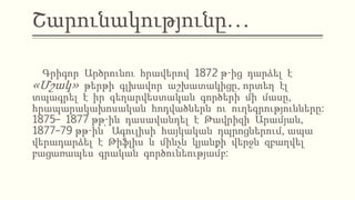 Շարունակությունը…
Գրիգոր Արծրունու հրավերով 1872 թ-ից դարձել է
«Մշակ» թերթի գլխավոր աշխատակիցը, որտեղ էլ
տպագրել է իր գեղարվեստական գործերի մի մասը,
հրապարակախոսական հոդվածներն ու ուղեգրությունները:
1875– 1877 թթ-ին դասավանդել է Թավրիզի Արամյան,
1877–79 թթ-ին՝ Ագուլիսի հայկական դպրոցներում, ապա
վերադարձել է Թիֆլիս և մինչև կյանքի վերջն զբաղվել
բացառապես գրական գործունեությամբ:
 