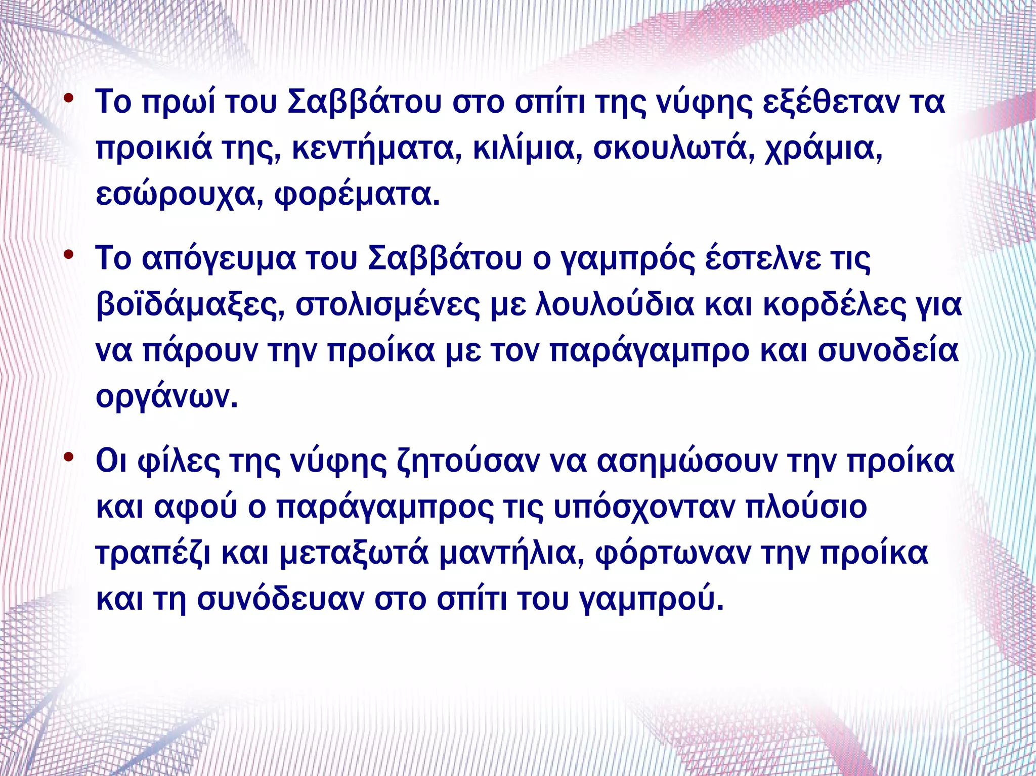 
Το πρωί του Σαββάτου στο σπίτι της νύφης εξέθεταν τα
προικιά της, κεντήματα, κιλίμια, σκουλωτά, χράμια,
εσώρουχα, φορέματα.

Το απόγευμα του Σαββάτου ο γαμπρός έστελνε τις
βοϊδάμαξες, στολισμένες με λουλούδια και κορδέλες για
να πάρουν την προίκα με τον παράγαμπρο και συνοδεία
οργάνων.

Οι φίλες της νύφης ζητούσαν να ασημώσουν την προίκα
και αφού ο παράγαμπρος τις υπόσχονταν πλούσιο
τραπέζι και μεταξωτά μαντήλια, φόρτωναν την προίκα
και τη συνόδευαν στο σπίτι του γαμπρού.
 