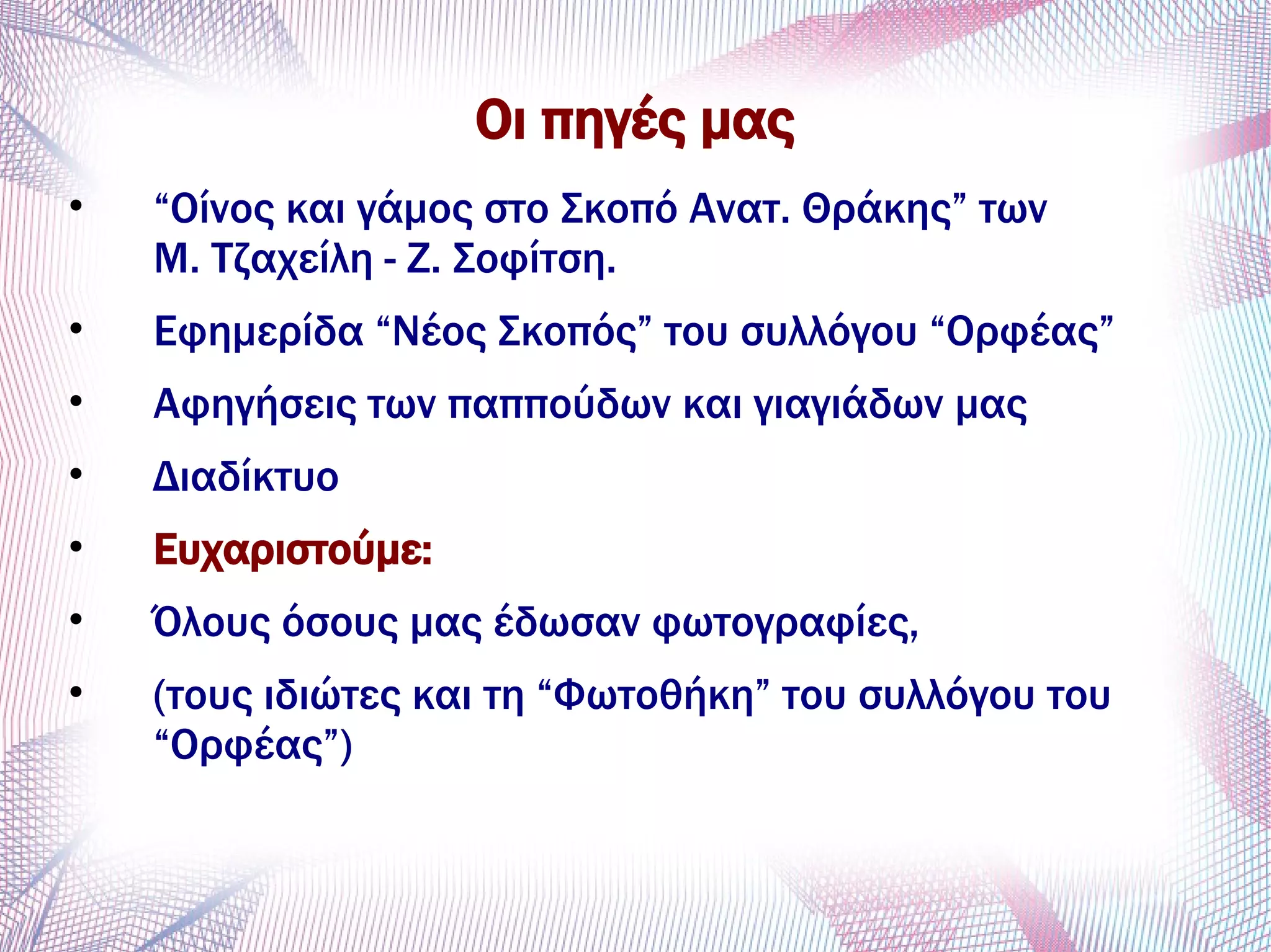 Οι πηγές μας
• “Οίνος και γάμος στο Σκοπό Ανατ. Θράκης” των
Μ. Τζαχείλη - Ζ. Σοφίτση.
• Εφημερίδα “Νέος Σκοπός” του συλλόγου “Ορφέας”
• Αφηγήσεις των παππούδων και γιαγιάδων μας
• Διαδίκτυο
• Ευχαριστούμε:
• Όλους όσους μας έδωσαν φωτογραφίες,
• (τους ιδιώτες και τη “Φωτοθήκη” του συλλόγου του
“Ορφέας”)
 