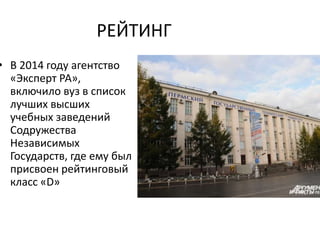 РЕЙТИНГ
• В 2014 году агентство
«Эксперт РА»,
включило вуз в список
лучших высших
учебных заведений
Содружества
Независимых
Государств, где ему был
присвоен рейтинговый
класс «D»
 