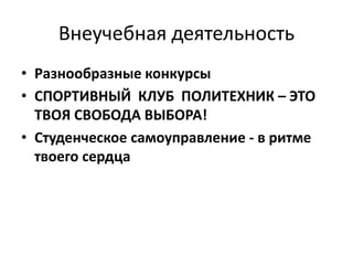 Внеучебная деятельность
• Разнообразные конкурсы
• СПОРТИВНЫЙ КЛУБ ПОЛИТЕХНИК – ЭТО
ТВОЯ СВОБОДА ВЫБОРА!
• Студенческое самоуправление - в ритме
твоего сердца
 