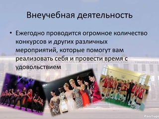 Внеучебная деятельность
• Ежегодно проводится огромное количество
конкурсов и других различных
мероприятий, которые помогут вам
реализовать себя и провести время с
удовольствием
 