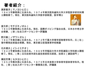 著者紹介：
真野喜洋［マノヨシヒロ］
１９４３年静岡県に生まれる。１９７４年東京医科歯科大学大学院医学研究科博士課程
修了。現在、東京医科歯科大学医学部教授、医学博士
望月昇［モチズキノボル］
１９３０年静岡県に生まれる。現在、国際ダイビング協会会長、日本水中考古学会理事
、（財）社会スポーツセンター評議員
野沢徹［ノザワトオル］
１９４７年東京都に生まれる。１９７２年千葉大学理学部物理学科卒。元（社）海中開発
技術協会理事。現在、東京都立荻窪高等学校教諭
石井通夫［イシイミチオ］
１９４２年愛知県に生まれる。１９６９年早稲田大学大学院建設工学科修士課程修了。
現在、（株）白石技術本部生産技術部担当部長、技術士（建設部門）
瀬田芳博［セタヨシヒロ］
１９５２年熊本県に生まれる。１９７５年日本体育大学体育学部体育学科卒。現在、（財
）社会スポーツセンター事務局次長、評議員
 